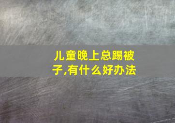 儿童晚上总踢被子,有什么好办法