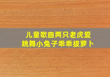 儿童歌曲两只老虎爱跳舞小兔子乖乖拔萝卜