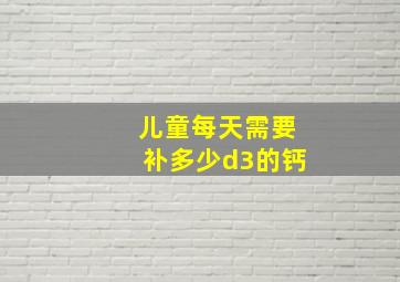 儿童每天需要补多少d3的钙