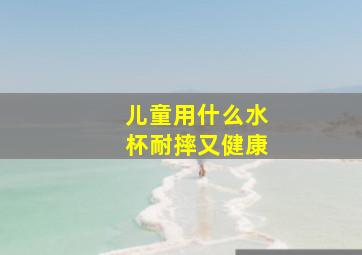 儿童用什么水杯耐摔又健康