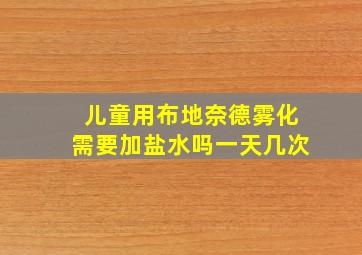 儿童用布地奈德雾化需要加盐水吗一天几次