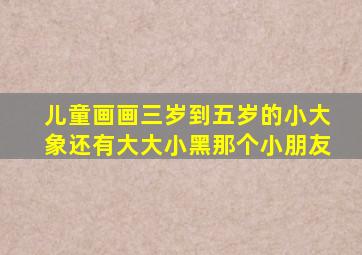 儿童画画三岁到五岁的小大象还有大大小黑那个小朋友