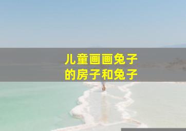 儿童画画兔子的房子和兔子