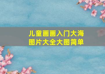 儿童画画入门大海图片大全大图简单