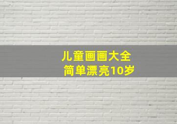 儿童画画大全简单漂亮10岁