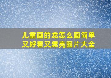 儿童画的龙怎么画简单又好看又漂亮图片大全