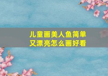 儿童画美人鱼简单又漂亮怎么画好看