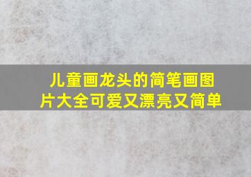 儿童画龙头的简笔画图片大全可爱又漂亮又简单