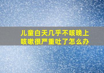 儿童白天几乎不咳晚上咳嗽很严重吐了怎么办