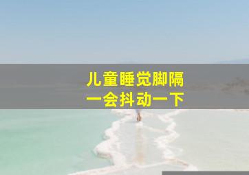 儿童睡觉脚隔一会抖动一下