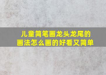 儿童简笔画龙头龙尾的画法怎么画的好看又简单