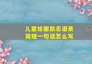 儿童绘画励志语录简短一句话怎么写