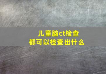 儿童脑ct检查都可以检查出什么