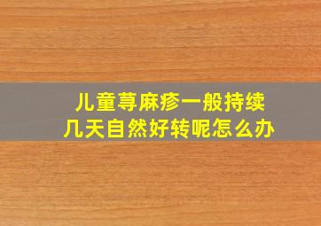 儿童荨麻疹一般持续几天自然好转呢怎么办