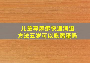 儿童荨麻疹快速消退方法五岁可以吃鸡蛋吗