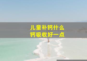 儿童补钙什么钙吸收好一点