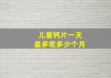 儿童钙片一天最多吃多少个月