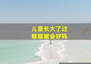 儿童长大了过敏咳嗽会好吗