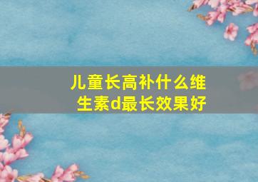 儿童长高补什么维生素d最长效果好