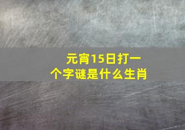 元宵15日打一个字谜是什么生肖