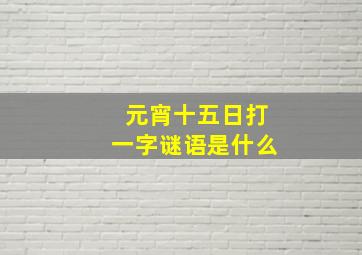 元宵十五日打一字谜语是什么