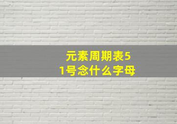 元素周期表51号念什么字母