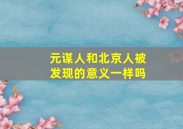 元谋人和北京人被发现的意义一样吗