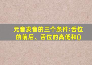 元音发音的三个条件:舌位的前后、舌位的高低和()