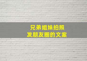 兄弟姐妹拍照发朋友圈的文案