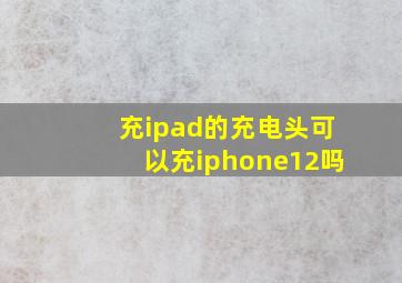 充ipad的充电头可以充iphone12吗