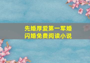 先婚厚爱第一军婚闪婚免费阅读小说