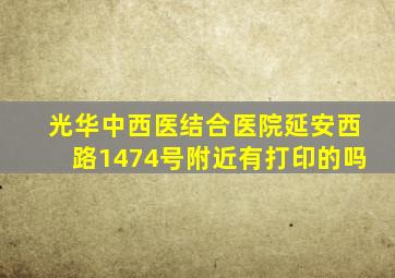 光华中西医结合医院延安西路1474号附近有打印的吗