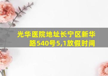 光华医院地址长宁区新华路540号5,1放假时间