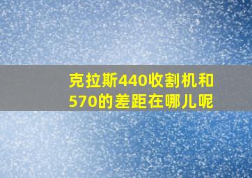 克拉斯440收割机和570的差距在哪儿呢