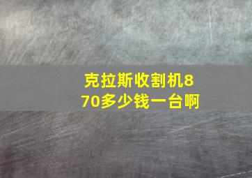 克拉斯收割机870多少钱一台啊