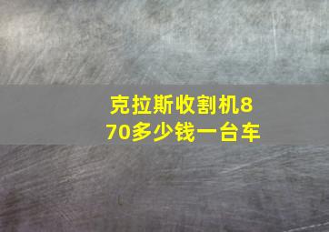 克拉斯收割机870多少钱一台车