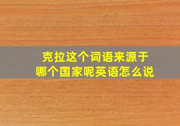 克拉这个词语来源于哪个国家呢英语怎么说