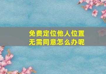 免费定位他人位置无需同意怎么办呢