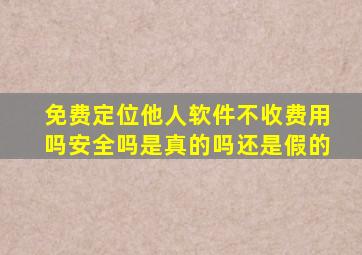 免费定位他人软件不收费用吗安全吗是真的吗还是假的