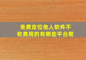 免费定位他人软件不收费用的有哪些平台呢