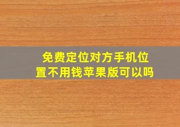 免费定位对方手机位置不用钱苹果版可以吗