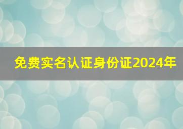 免费实名认证身份证2024年