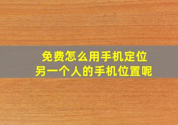 免费怎么用手机定位另一个人的手机位置呢