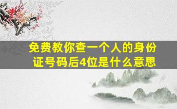 免费教你查一个人的身份证号码后4位是什么意思