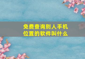 免费查询别人手机位置的软件叫什么