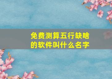 免费测算五行缺啥的软件叫什么名字