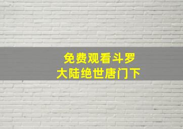 免费观看斗罗大陆绝世唐门下