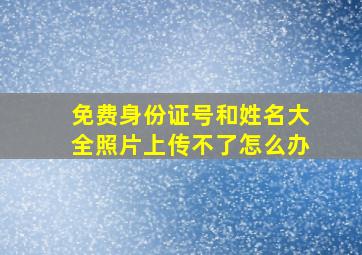 免费身份证号和姓名大全照片上传不了怎么办