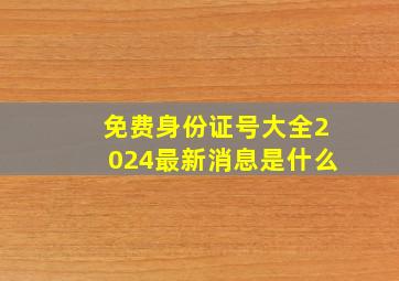 免费身份证号大全2024最新消息是什么