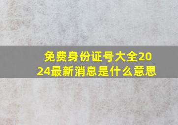 免费身份证号大全2024最新消息是什么意思